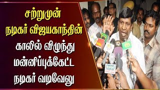 சற்றுமுன் நடிகர் விஜயகாந்தின் காலில் விழுந்து மன்னிப்புக்கேட்ட நடிகர் வடிவேலு,,