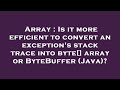 Array : Is it more efficient to convert an exception's stack trace into byte[] array or ByteBuffer (