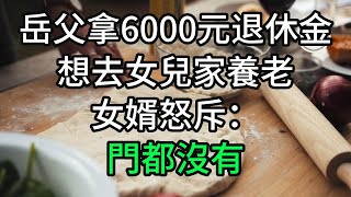 岳父拿著6000元退休金，想去女兒家養老，女婿怒斥：門都沒有#為人處世 #生活經驗 #情感故事 #退休生活 #老年生活 #子女養老 #養老院 #養兒防老 #老年健康  #以房養老 #子女孝順