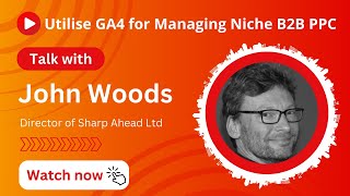 John Woods - Utilise GA4 for Managing Niche B2B PPC