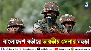 বাংলাদেশ বর্ডারে ভারতীয় সেনার মহড়া  | ক্যালকাটা নিউজ ডিজিটাল