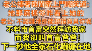 老公摟著我閨蜜上門！閨蜜嘲笑道：她那窮樣你咋看上她的！老公：不認識她怎麼認識寶貝你呢！不料市首富突然拜訪我家！而我卻叫首富爸爸！下一秒他全家石化嚇癱在地！#生活經驗 #情感故事 #深夜淺讀 #幸福人生