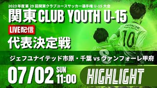 ハイライト【関東クラブユースU 15 2023】順位決定戦　勝利チームが全国！ ヴァンフォーレ甲府vsジェフユナイテッド市原・千葉