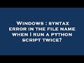 Windows : syntax error in the file name when I run a python script twice?