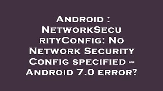 Android : NetworkSecurityConfig: No Network Security Config specified -- Android 7.0 error?