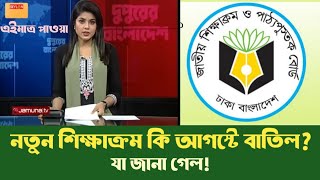 নতুন জাতীয় শিক্ষাক্রম ও কারিকুলাম কি আগস্টে বাতিল হতে যাচ্ছে? new curriculum will be cancelled?