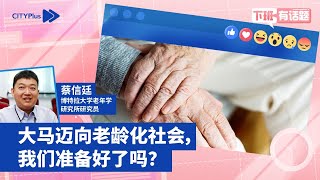 【CITYPlus · 下班有话题】大马迈向老龄化社会，我们准备好了吗？- 蔡信廷 (博特拉大学老年学研究所研究员)