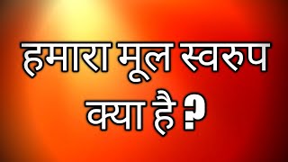 हमारा मूल स्वरुप क्या है ?#whoami #higherself