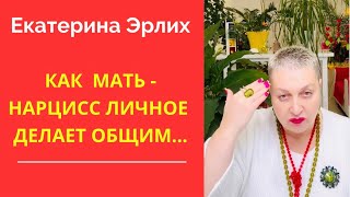 КАК  МАТЬ -НАРЦИСС ЛИЧНОЕ ДЕЛАЕТ ОБЩИМ… Екатерина Эрлих