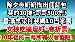 除夕夜奶奶掏出倆紅包，我的10塊，哥哥500塊！ 看著滿桌18菜竟打我媽10巴掌罵：女孩吃這麼好，會折壽二十年！ 我偷偷記下10年後的一幕所有人看傻眼！