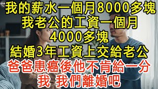 我的薪水一個月8000多塊，我老公的工資一個月4000多塊，結婚3年工資上交給老公，爸爸患癌後他不肯給一分，我：我們離婚吧 #生活經驗 #為人處世 #深夜淺讀 #情感故事 #晚年生活的故事