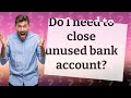 Do I need to close unused bank account?