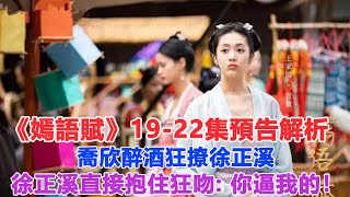 《嫣語賦》19—22集預告解析：喬欣醉酒狂撩徐正溪，徐正溪直接抱住狂吻：你逼我的！#嫣語賦#喬欣#徐正溪