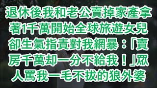 退休後我和老公賣掉家產拿著1千萬開始全球旅遊女兒卻生氣指責對我網暴：「賣房千萬却一分不給我！」眾人罵我一毛不拔的狼外婆