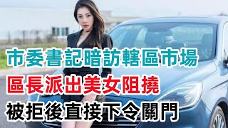 市委書記暗訪轄區市場，區長派出美女阻撓，被拒後直接下令關門