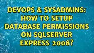 DevOps & SysAdmins: How to setup Database Permissions on SqlServer Express 2008? (2 Solutions!!)