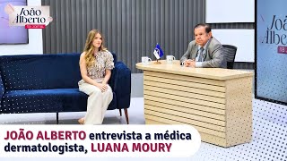 João Alberto entrevista a médica dermatologista Luana Moury  Programa 04.01.25