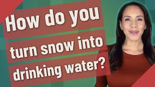 How do you turn snow into drinking water?