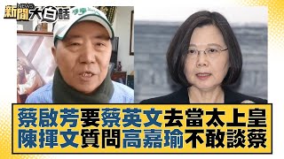 蔡啟芳要蔡英文去當太上皇 陳揮文質問高嘉瑜不敢談蔡 新聞大白話@tvbstalk 20221220