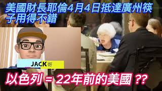 【Jack哥 】美國財長耶倫（Janet Yellen）4月4日抵達廣州筷子用得不錯 / 以色列 = 22年前的美國 ??