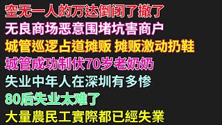 空无一人的万达倒闭了撤了|无良商场恶意围堵坑害商户|城管巡逻占道摊贩 摊贩激动扔鞋|城管成功制伏70岁老奶奶|失业中年人在深圳有多惨|80后失业太难了 #倒闭#城管#失业#烂尾