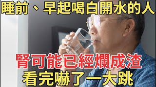 睡前和早上起床後，這樣喝白開水的人，腎可能已經爛成渣了，看完的退休人嚇了一大跳！【中老年講堂】