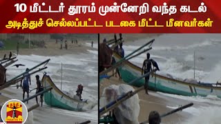 10 மீட்டர் தூரம் முன்னேறி வந்த கடல் - அடித்துச் செல்லப்பட்ட படகை மீட்ட மீனவர்கள்