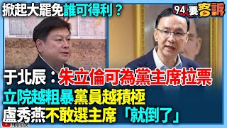 【94要客訴】掀起大罷免誰可得利？于北辰：朱立倫可為黨主席拉票！立院越粗暴黨員越積極！盧秀燕不敢選主席「就倒了」？！