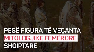 Pesë figura të veçanta mitologjike femërore shqiptare