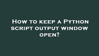 How to keep a Python script output window open?