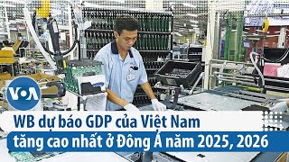 WB dự báo GDP của Việt Nam tăng cao nhất ở Đông Á năm 2025, 2026 | VOA Tiếng Việt