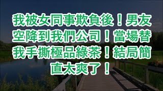 我被女同事欺負後！男友空降到我們公司！當場替我手撕極品綠茶！結局簡直太爽了！