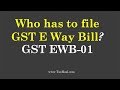 Who has to file GST E Way Bill ? GST EWD 1