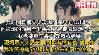 我新聞直播火災現場卻撞見老公出軌！他被燒的面目全非手卻緊緊抓著醫護人員：我老婆還在裏面，先救我老婆。現場眾人大受感動，讚歎有情有義。鏡頭後我冷笑撥電5分鐘 後来發生的事他崩潰了#小说#言情#情感