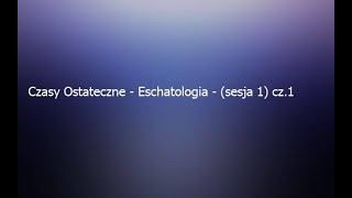 Czasy Ostateczne - Eschatologia - (sesja 1) cz.1