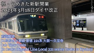 祝・うめきた新駅開業 2023年3月18日ダイヤ改正【前面展望】JRおおさか東線 普通 221系 大阪〜久宝寺 JR Ōsaka Higashi Line Ōsaka to Kyūhōji