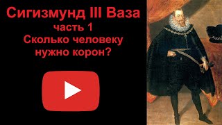 Сигизмунд III Ваза. Часть 1. Сколько человеку нужно корон?