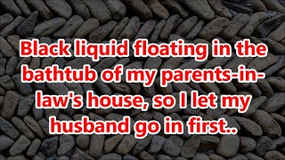 Black liquid floating in the bathtub of my parents-in-law's house, so I let my husband go in first..