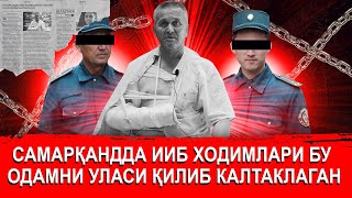 САМАРҚАНДДА ИИБ ҲОДИМЛАР БУ ОДАМЛАРНИ УЛАСИ ҚИЛИБ КАЛТАКЛАБДИ