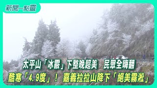 【新聞一點靈】太平山「冰霰」下整晚超美　民眾全嗨翻　酷寒「4.9度」！ 嘉義拉拉山降下「絕美霧淞」