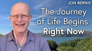 The Journey of Life Begins Right Now - Jon Bernie - Moving Beyond the Teachings