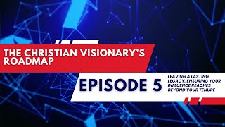 The Christian Visionary’s Roadmap: Episode 5 - Leaving a Lasting Legacy