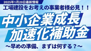 【工場建設に使える補助金】中小企業成長加速化補助金～早めの準備、まずは何する？～2025.01.20最新情報