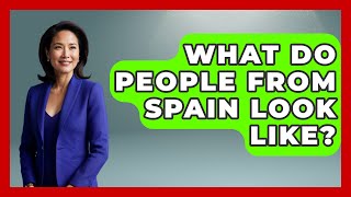 What Do People From Spain Look Like? - Iberian Wonders