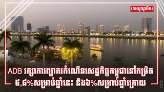 ADB រក្សាការព្យាករកំណើនសេដ្ឋកិច្ចកម្ពុជានៅកម្រិត៥,៨%សម្រាប់ឆ្នាំនេះ និង៦%សម្រាប់ឆ្នាំក្រោយ