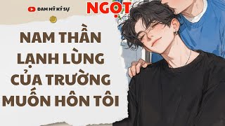 [BOY LOVE Audio] [FULL] NAM THẦN LẠNH LÙNG CỦA TRƯỜNG MUỐN HÔN TÔI || Đam Mỹ Ký Sự