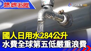 國人日用水284公升 水費全球第五低嚴重浪費 【熱線追蹤】