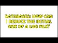 Databases: How can I reduce the Initial Size of a LOG file? (3 Solutions!!)