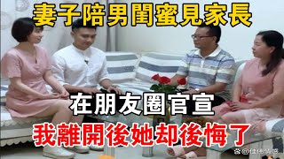 妻子陪男閨蜜見家長，在朋友圈官宣，我離開后，她卻后悔了【可乐故事】