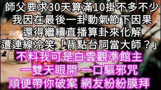 師父要求30天算滿10掛不多不少我因在最後一卦動氣節下因果還得繼續直播算卦來化解卻遭連線對面冷笑「背點台詞當大師？」 #心書時光 #為人處事 #生活經驗 #情感故事 #唯美频道 #爽文